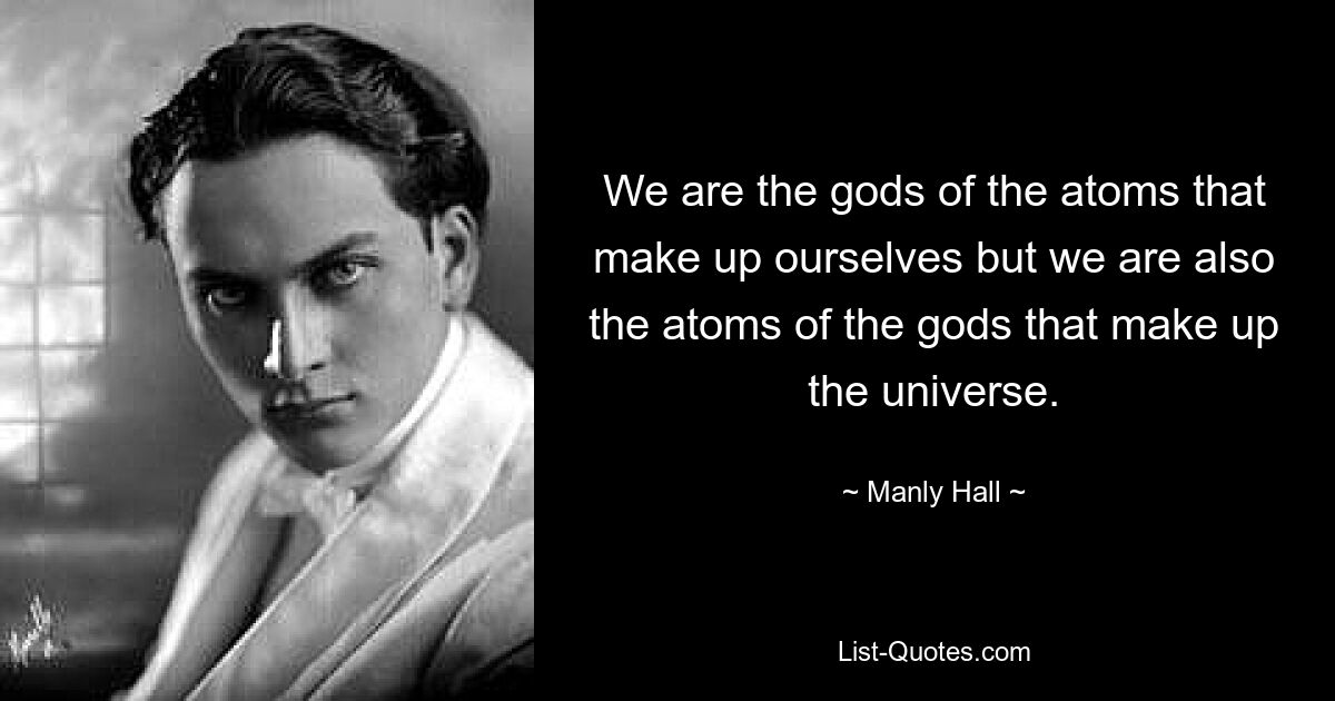 We are the gods of the atoms that make up ourselves but we are also the atoms of the gods that make up the universe. — © Manly Hall