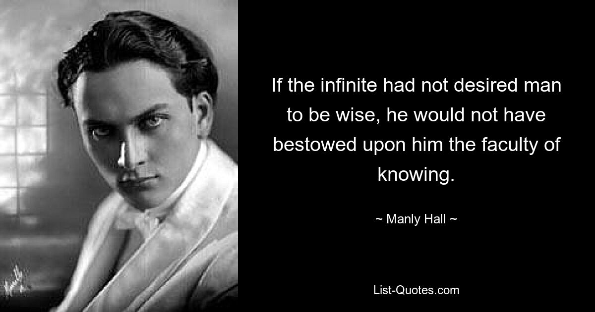 If the infinite had not desired man to be wise, he would not have bestowed upon him the faculty of knowing. — © Manly Hall