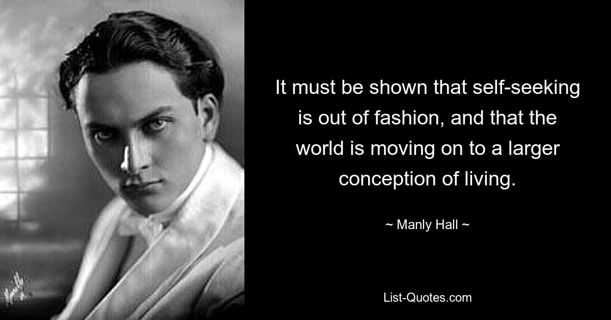 It must be shown that self-seeking is out of fashion, and that the world is moving on to a larger conception of living. — © Manly Hall