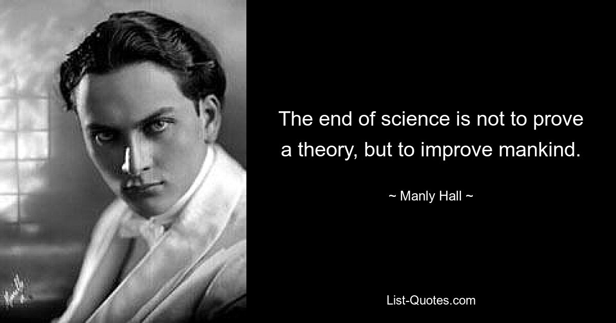 Das Ziel der Wissenschaft besteht nicht darin, eine Theorie zu beweisen, sondern darin, die Menschheit zu verbessern. — © Manly Hall 