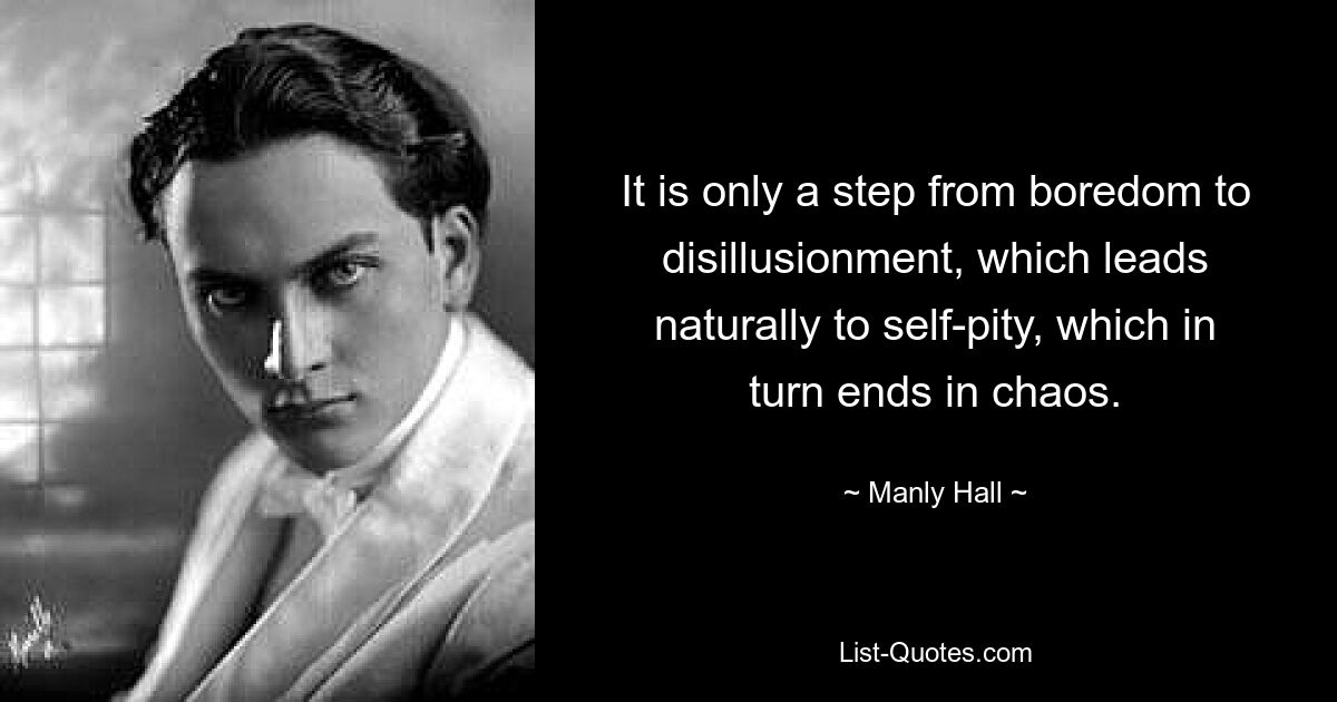 It is only a step from boredom to disillusionment, which leads naturally to self-pity, which in turn ends in chaos. — © Manly Hall