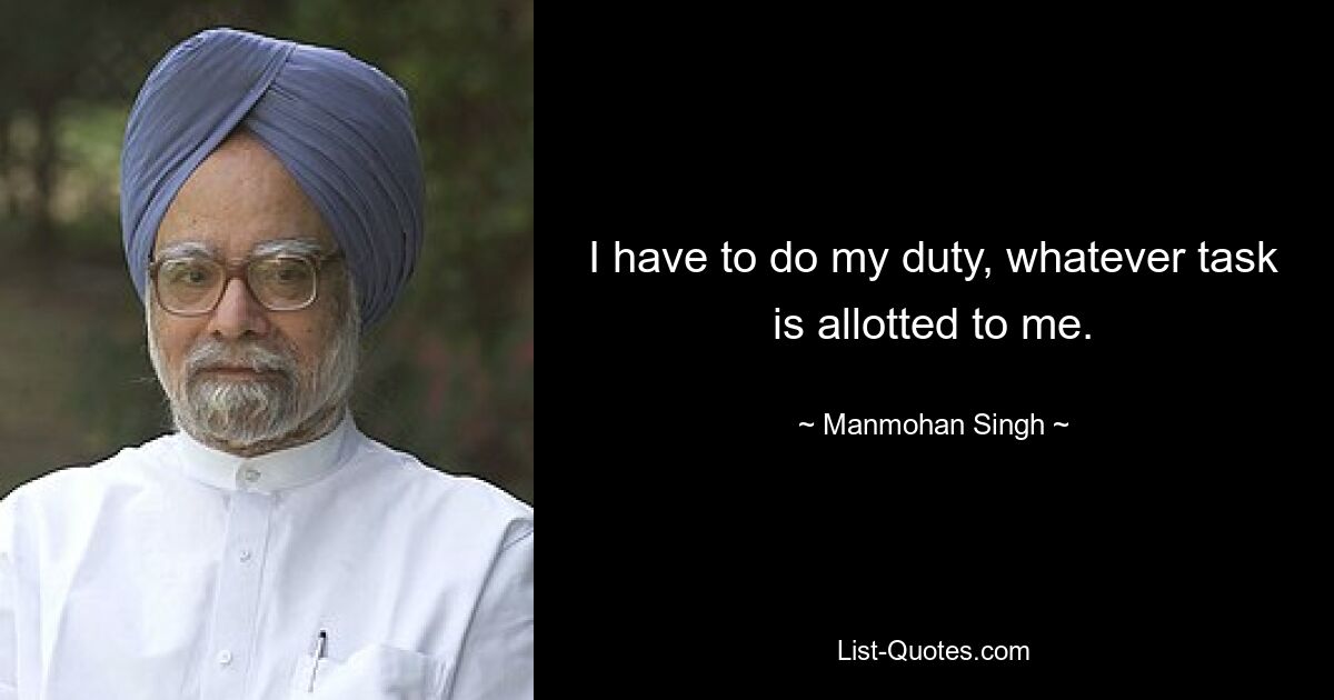 I have to do my duty, whatever task is allotted to me. — © Manmohan Singh