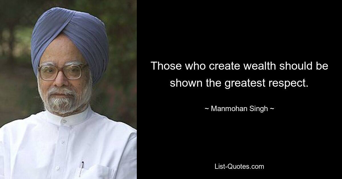 Those who create wealth should be shown the greatest respect. — © Manmohan Singh