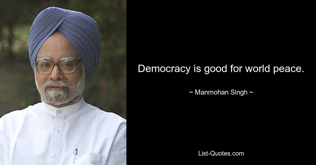 Democracy is good for world peace. — © Manmohan Singh