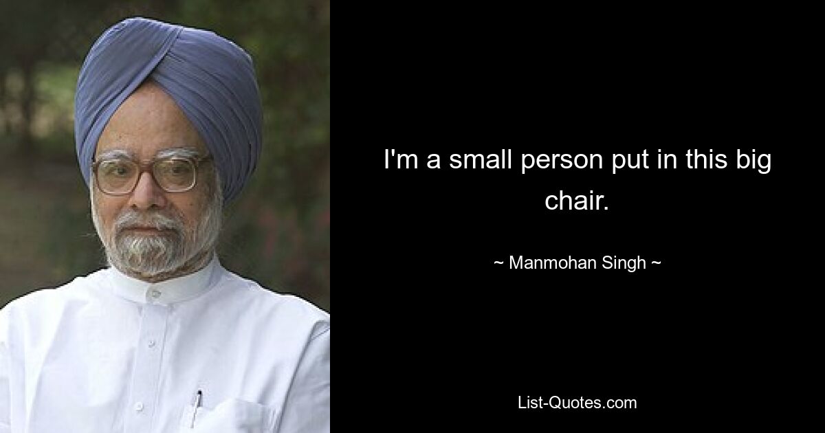 I'm a small person put in this big chair. — © Manmohan Singh