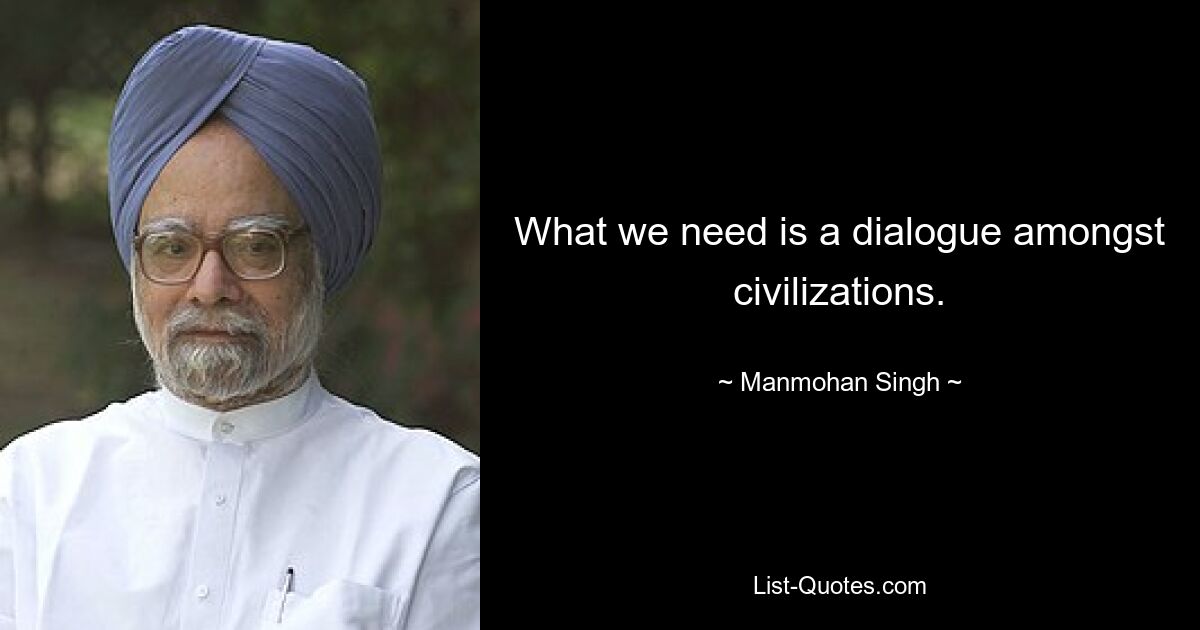 What we need is a dialogue amongst civilizations. — © Manmohan Singh