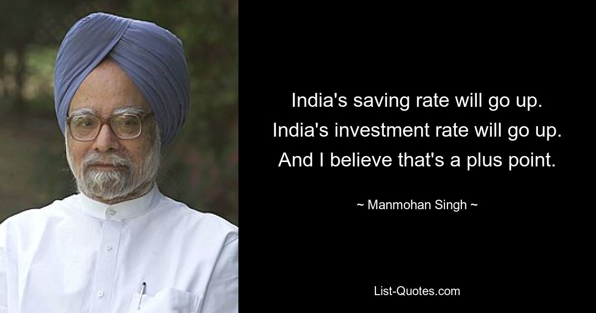 India's saving rate will go up. India's investment rate will go up. And I believe that's a plus point. — © Manmohan Singh