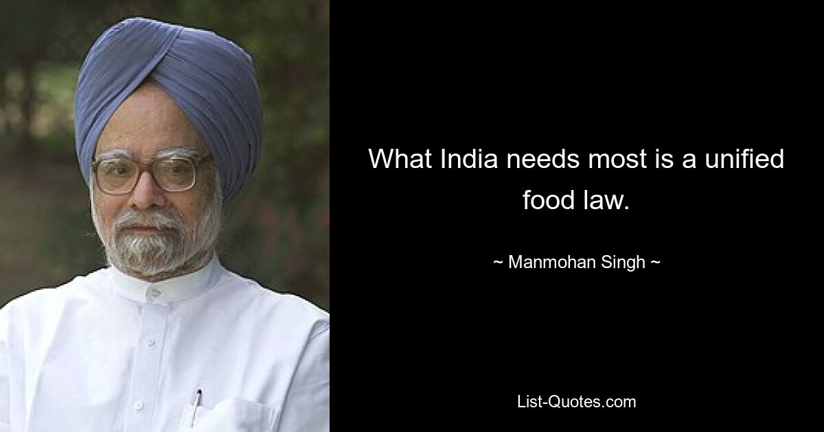 What India needs most is a unified food law. — © Manmohan Singh