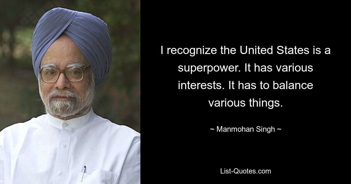 I recognize the United States is a superpower. It has various interests. It has to balance various things. — © Manmohan Singh