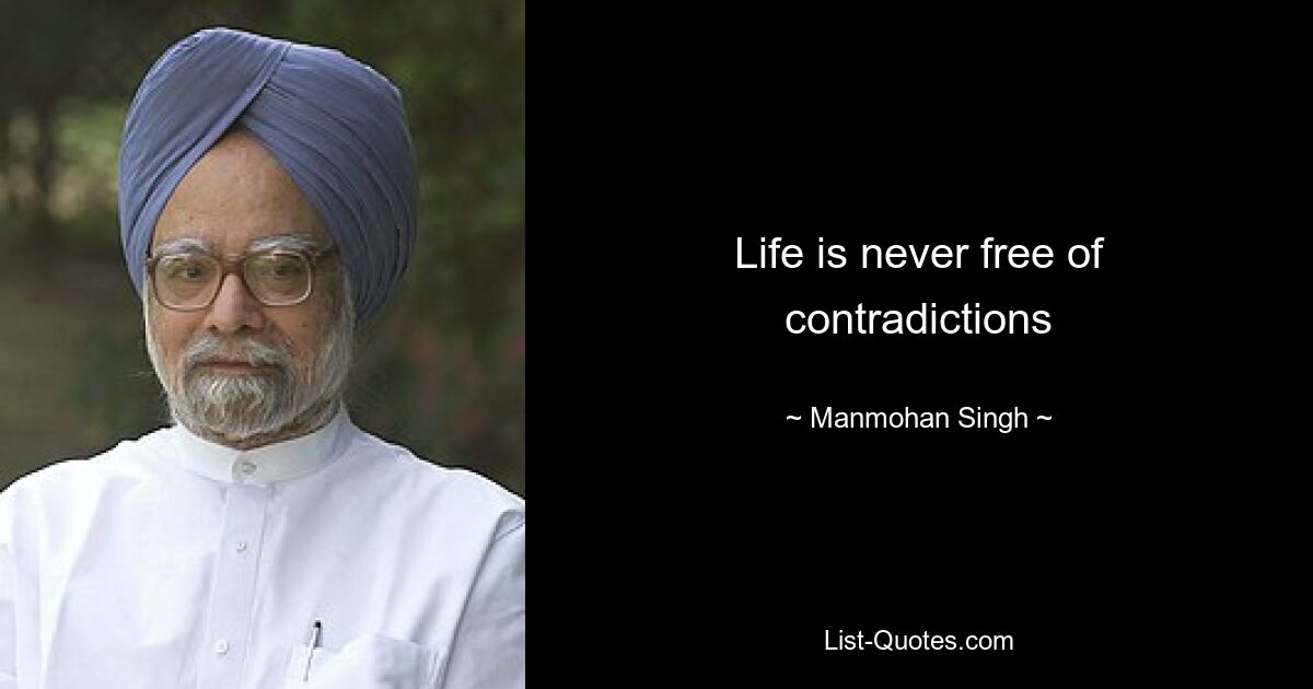 Life is never free of contradictions — © Manmohan Singh