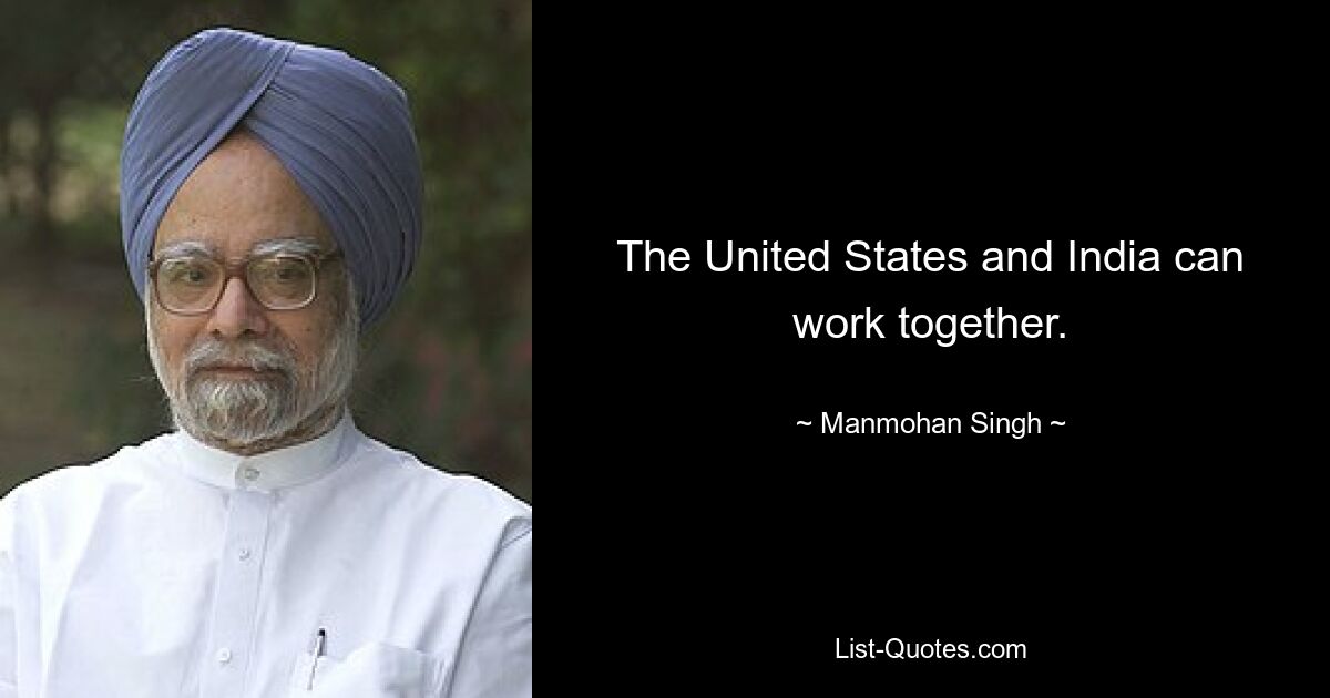 The United States and India can work together. — © Manmohan Singh