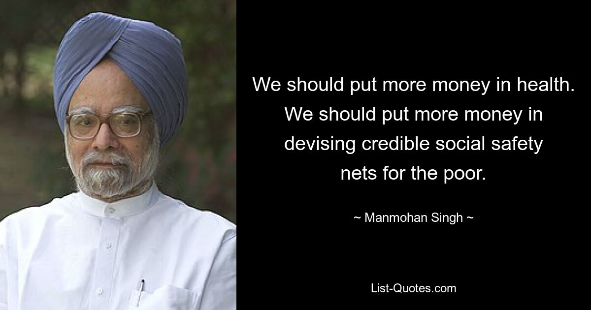 We should put more money in health. We should put more money in devising credible social safety nets for the poor. — © Manmohan Singh