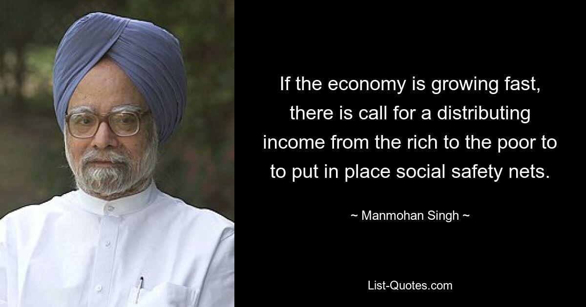 If the economy is growing fast, there is call for a distributing income from the rich to the poor to to put in place social safety nets. — © Manmohan Singh