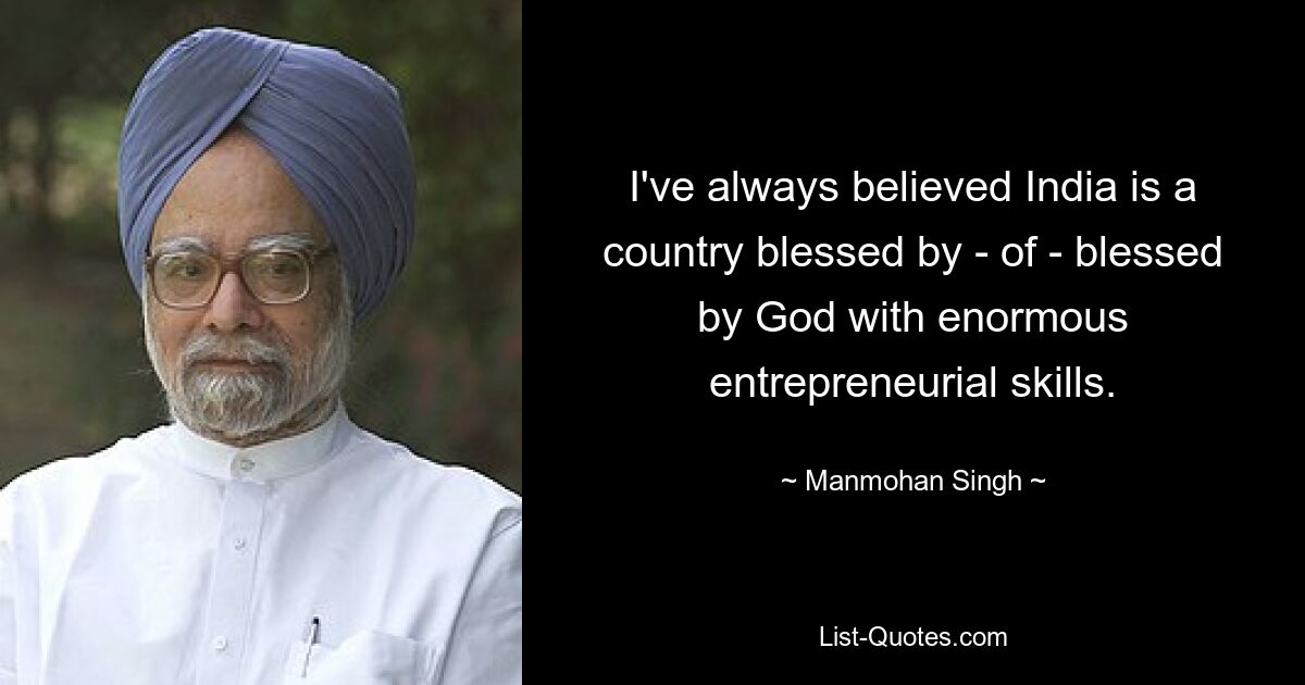 I've always believed India is a country blessed by - of - blessed by God with enormous entrepreneurial skills. — © Manmohan Singh