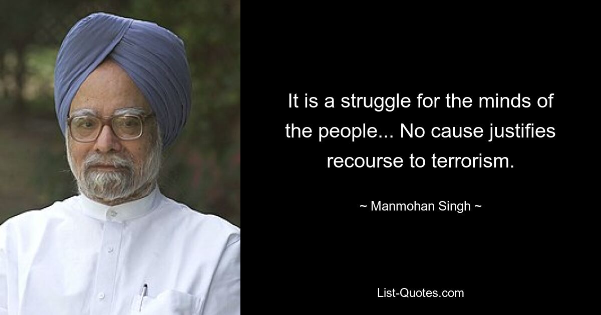 It is a struggle for the minds of the people... No cause justifies recourse to terrorism. — © Manmohan Singh