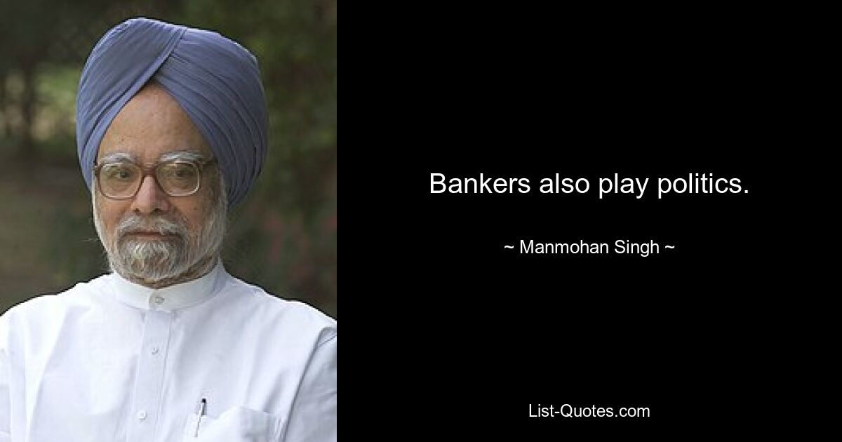 Bankers also play politics. — © Manmohan Singh