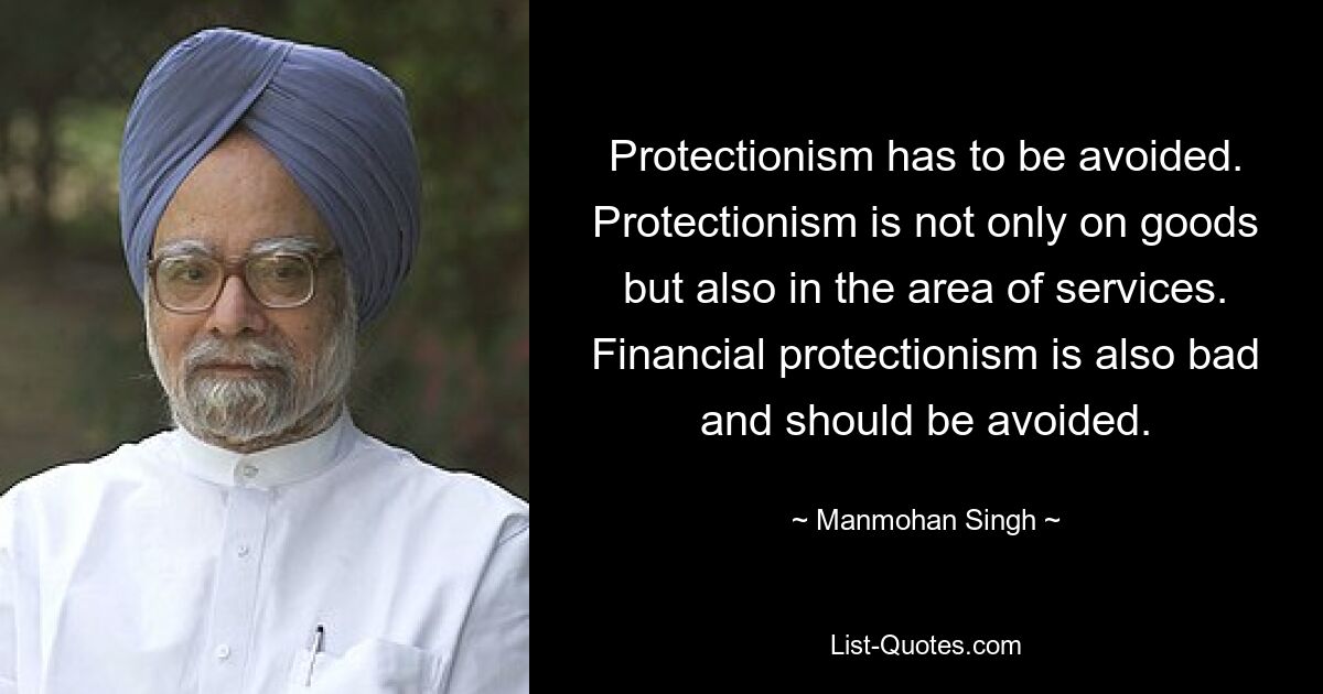 Protektionismus muss vermieden werden. Protektionismus betrifft nicht nur Waren, sondern auch den Dienstleistungsbereich. Finanzprotektionismus ist ebenfalls schlecht und sollte vermieden werden. — © Manmohan Singh 