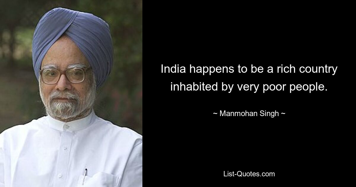 India happens to be a rich country inhabited by very poor people. — © Manmohan Singh