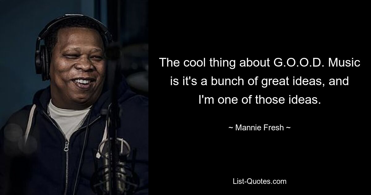 The cool thing about G.O.O.D. Music is it's a bunch of great ideas, and I'm one of those ideas. — © Mannie Fresh