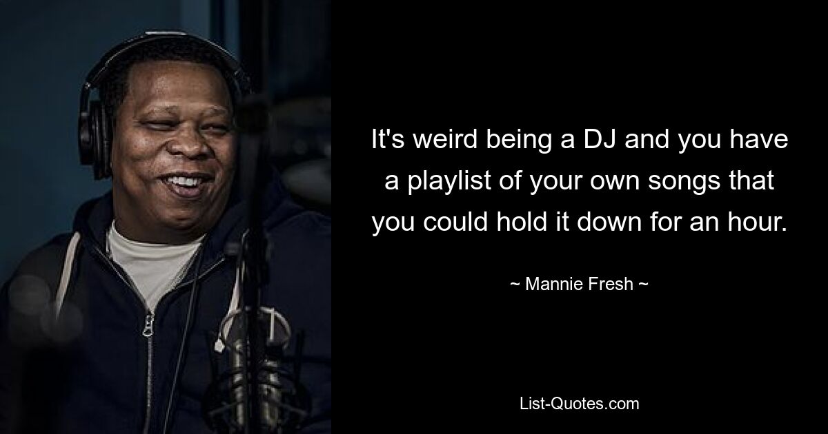 It's weird being a DJ and you have a playlist of your own songs that you could hold it down for an hour. — © Mannie Fresh