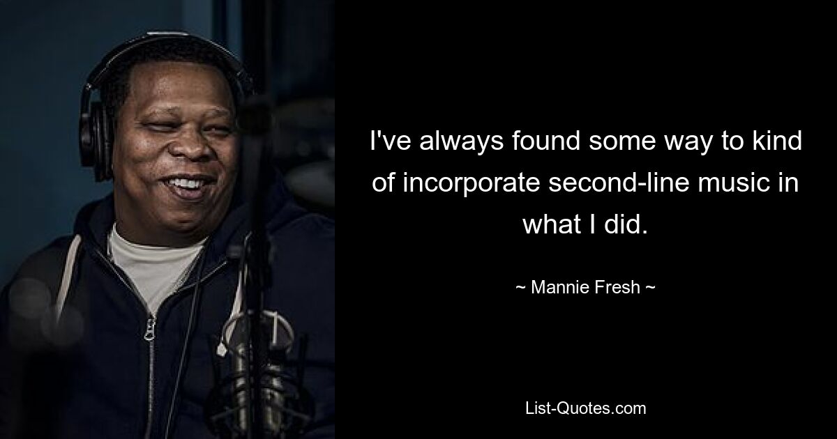 I've always found some way to kind of incorporate second-line music in what I did. — © Mannie Fresh