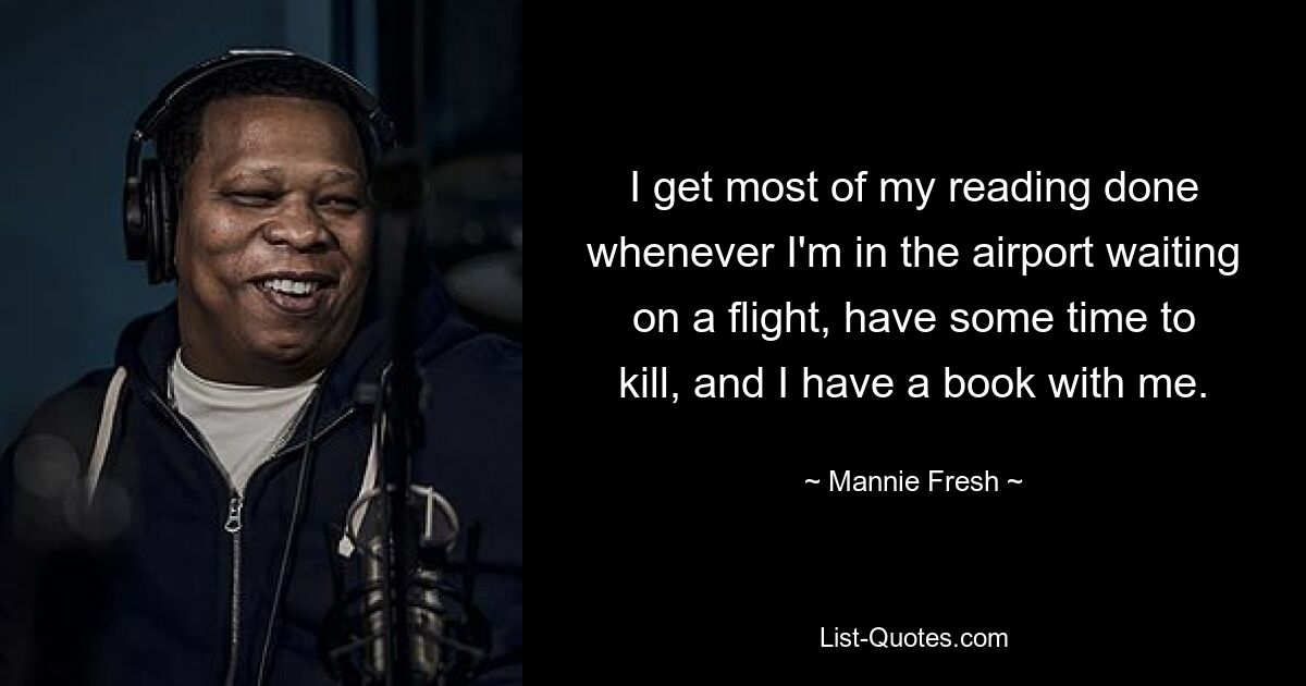 I get most of my reading done whenever I'm in the airport waiting on a flight, have some time to kill, and I have a book with me. — © Mannie Fresh