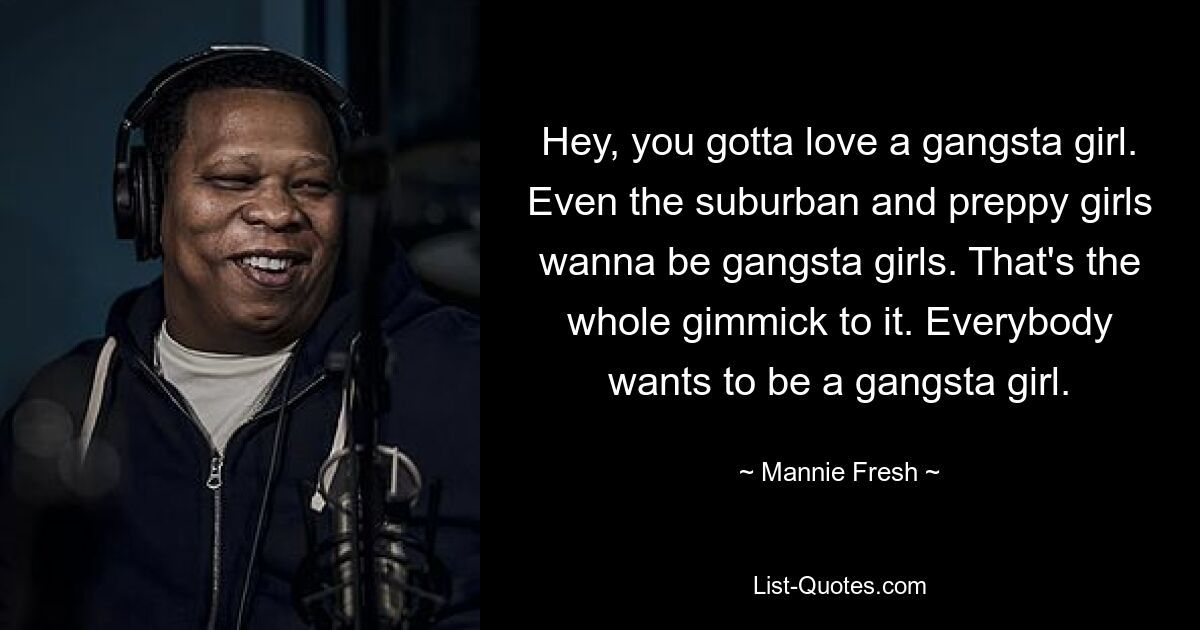 Hey, you gotta love a gangsta girl. Even the suburban and preppy girls wanna be gangsta girls. That's the whole gimmick to it. Everybody wants to be a gangsta girl. — © Mannie Fresh