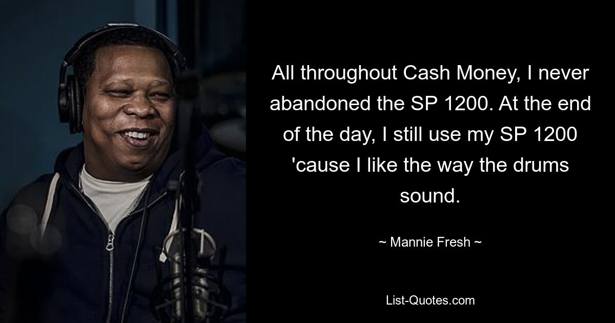 All throughout Cash Money, I never abandoned the SP 1200. At the end of the day, I still use my SP 1200 'cause I like the way the drums sound. — © Mannie Fresh