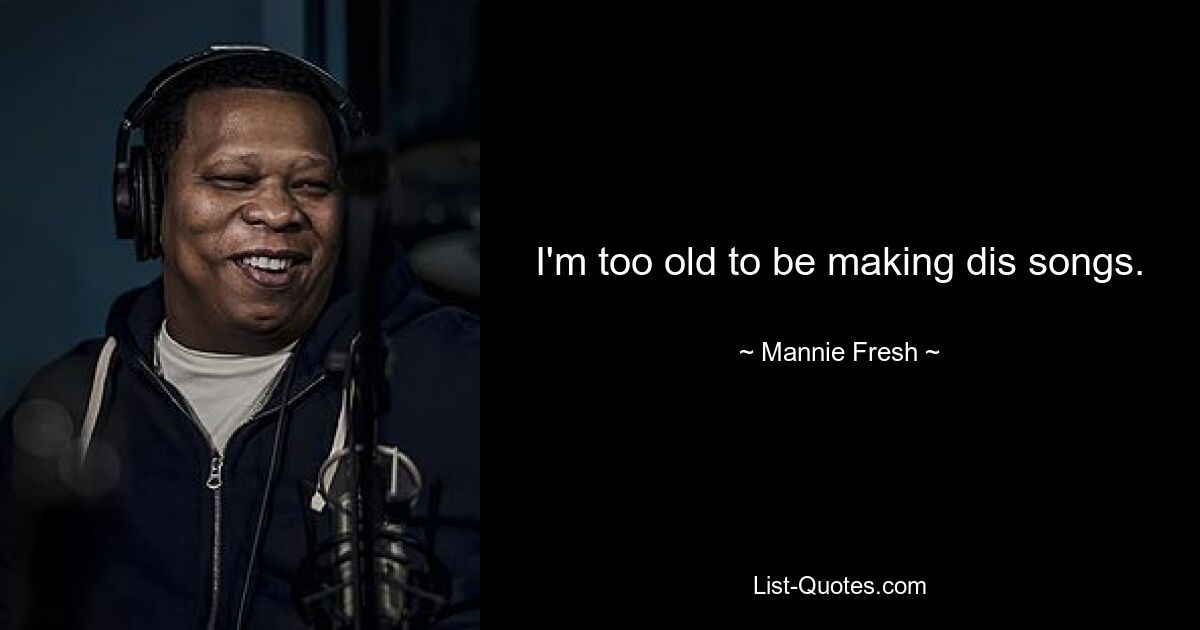 I'm too old to be making dis songs. — © Mannie Fresh