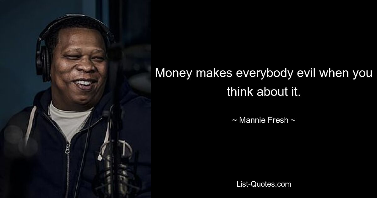 Money makes everybody evil when you think about it. — © Mannie Fresh