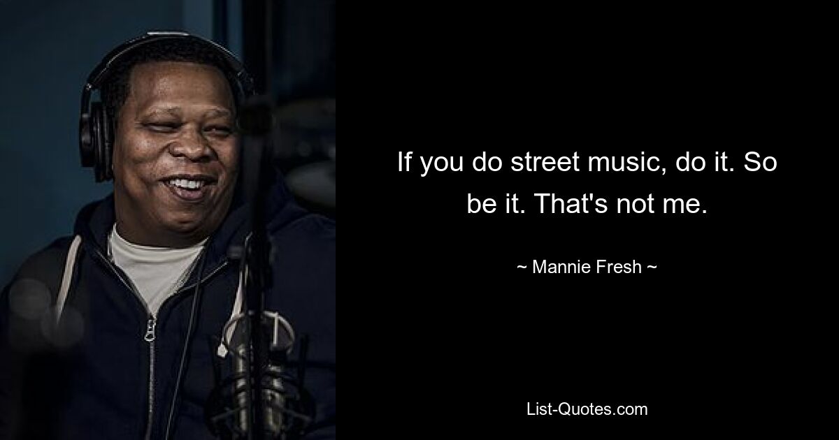 If you do street music, do it. So be it. That's not me. — © Mannie Fresh