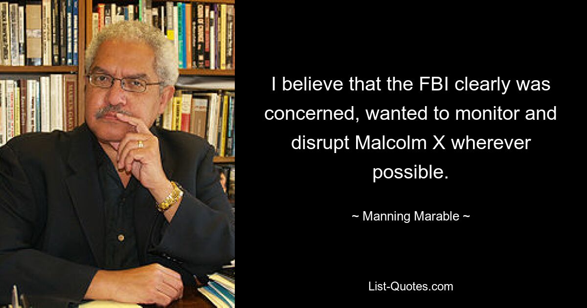 I believe that the FBI clearly was concerned, wanted to monitor and disrupt Malcolm X wherever possible. — © Manning Marable