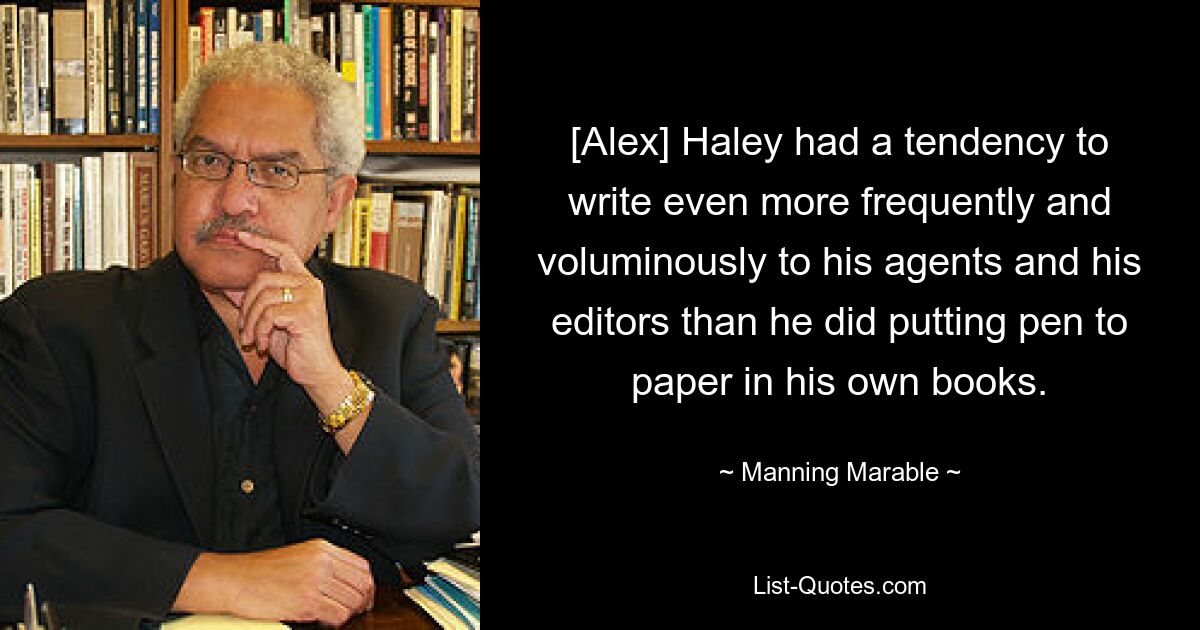 [Alex] Haley had a tendency to write even more frequently and voluminously to his agents and his editors than he did putting pen to paper in his own books. — © Manning Marable