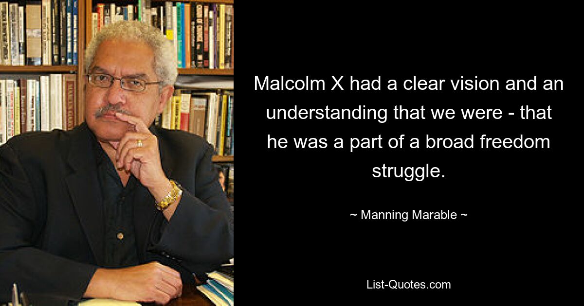 Malcolm X had a clear vision and an understanding that we were - that he was a part of a broad freedom struggle. — © Manning Marable