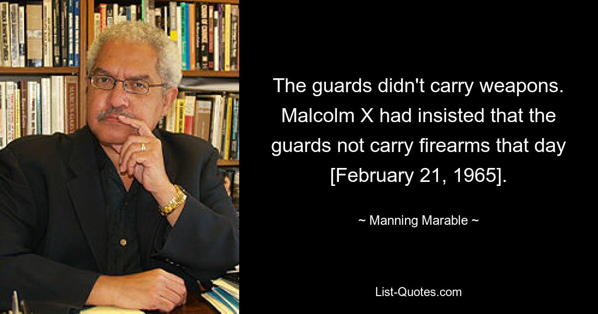 The guards didn't carry weapons. Malcolm X had insisted that the guards not carry firearms that day [February 21, 1965]. — © Manning Marable