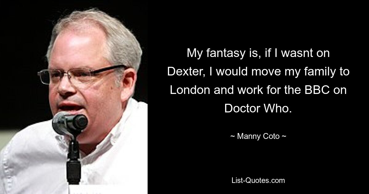 My fantasy is, if I wasnt on Dexter, I would move my family to London and work for the BBC on Doctor Who. — © Manny Coto