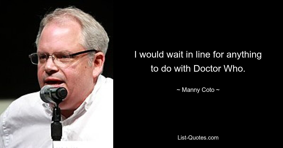 I would wait in line for anything to do with Doctor Who. — © Manny Coto