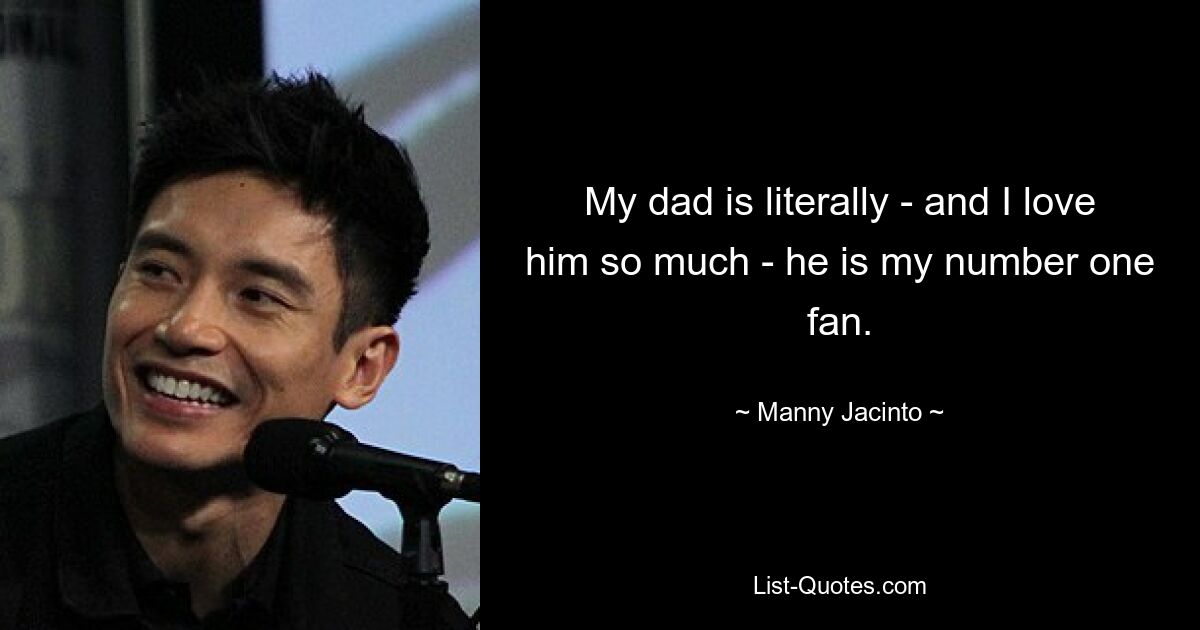 My dad is literally - and I love him so much - he is my number one fan. — © Manny Jacinto