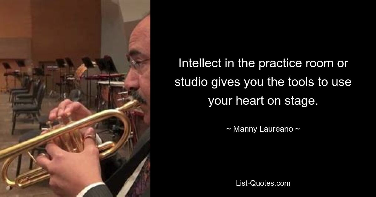 Intellect in the practice room or studio gives you the tools to use your heart on stage. — © Manny Laureano