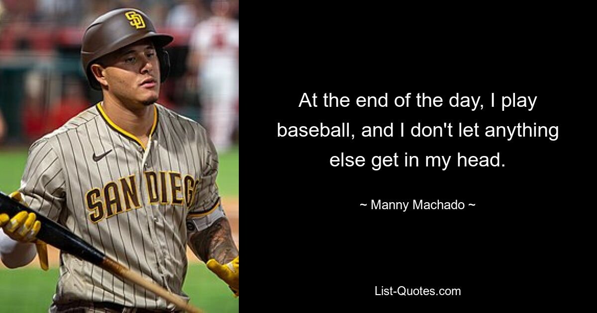 At the end of the day, I play baseball, and I don't let anything else get in my head. — © Manny Machado