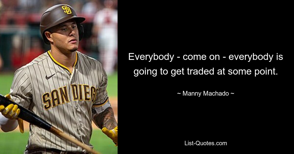 Everybody - come on - everybody is going to get traded at some point. — © Manny Machado