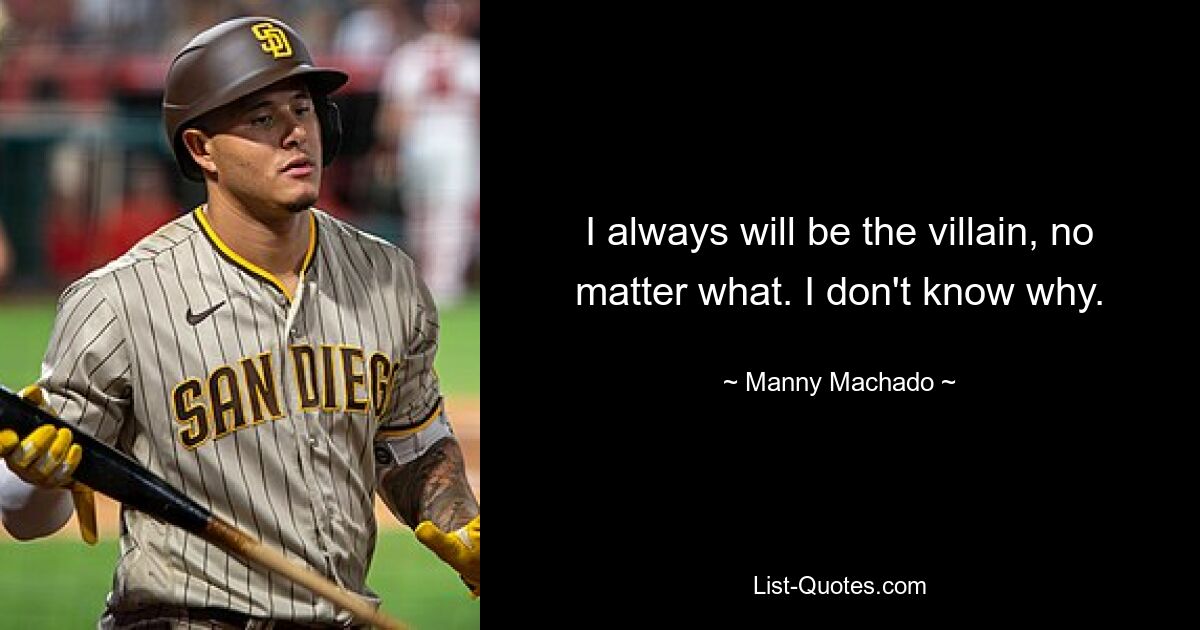 I always will be the villain, no matter what. I don't know why. — © Manny Machado