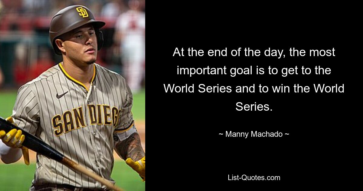 At the end of the day, the most important goal is to get to the World Series and to win the World Series. — © Manny Machado