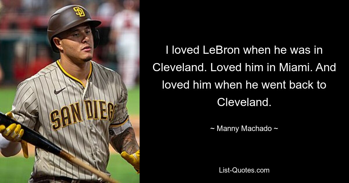 Ich habe LeBron geliebt, als er in Cleveland war. Ich habe ihn in Miami geliebt. Und liebte ihn, als er nach Cleveland zurückkehrte. — © Manny Machado