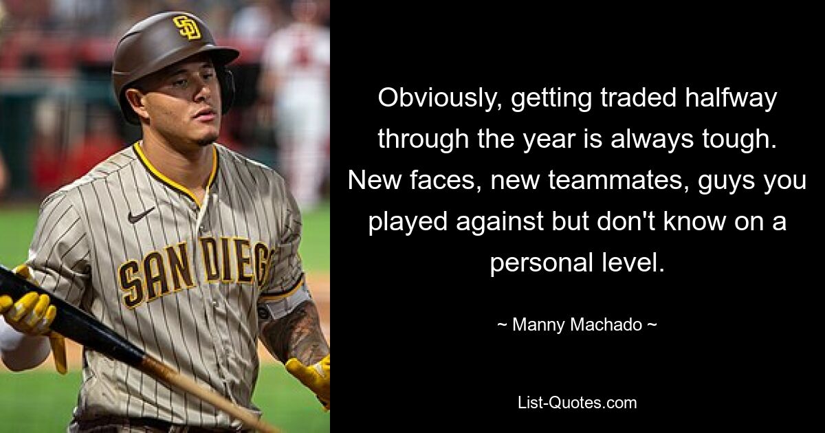 Obviously, getting traded halfway through the year is always tough. New faces, new teammates, guys you played against but don't know on a personal level. — © Manny Machado