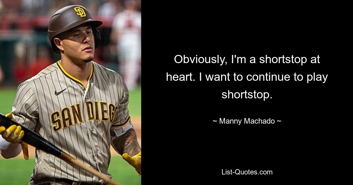 Obviously, I'm a shortstop at heart. I want to continue to play shortstop. — © Manny Machado