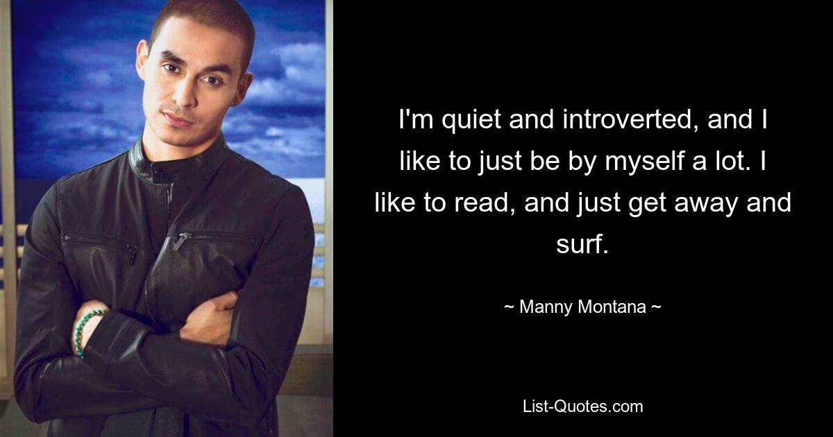 I'm quiet and introverted, and I like to just be by myself a lot. I like to read, and just get away and surf. — © Manny Montana