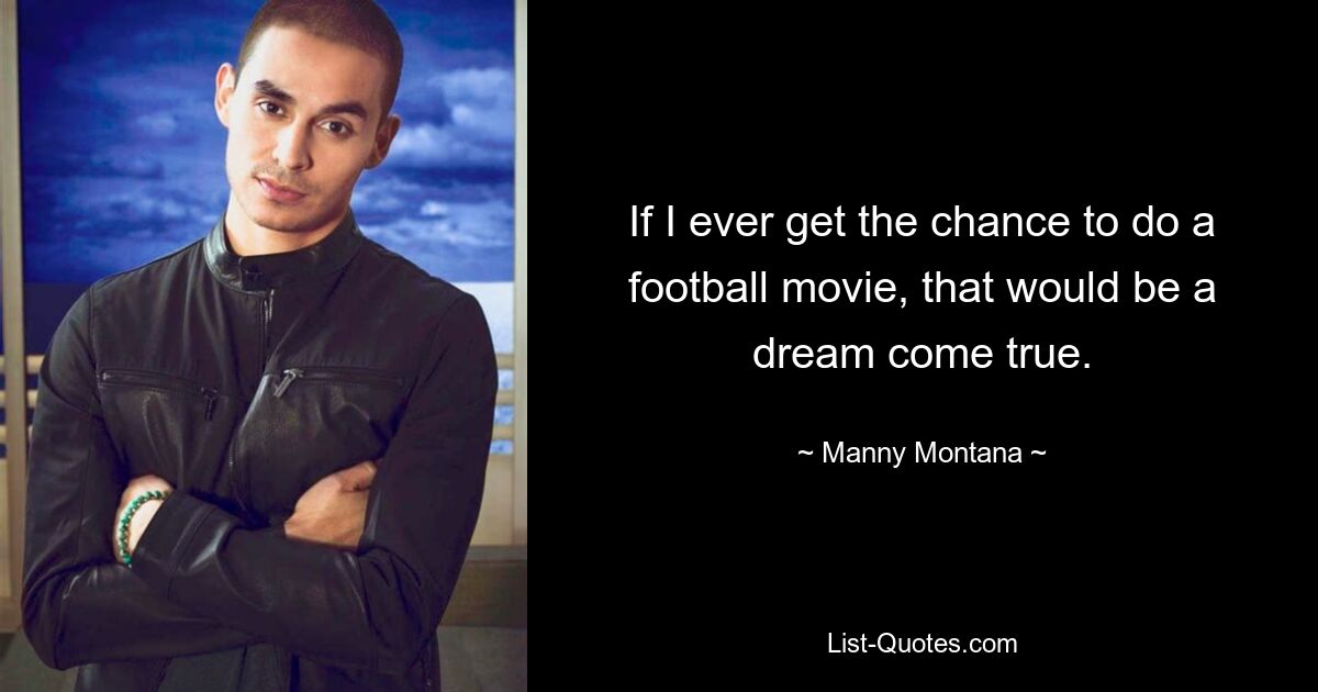 If I ever get the chance to do a football movie, that would be a dream come true. — © Manny Montana