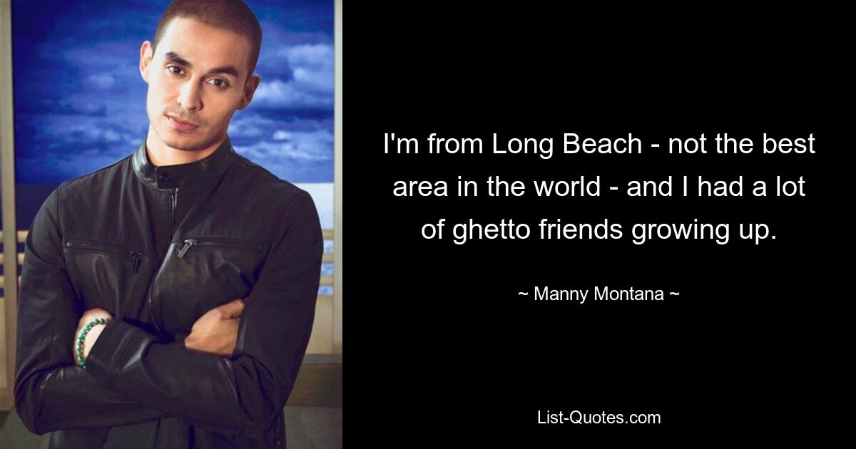 I'm from Long Beach - not the best area in the world - and I had a lot of ghetto friends growing up. — © Manny Montana