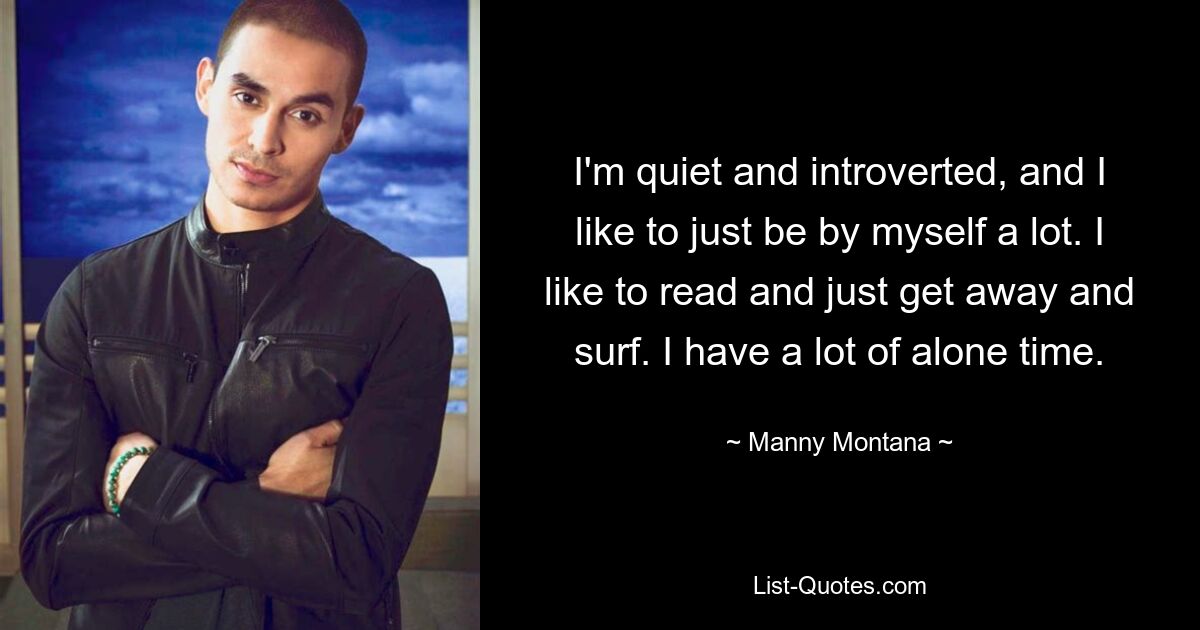 I'm quiet and introverted, and I like to just be by myself a lot. I like to read and just get away and surf. I have a lot of alone time. — © Manny Montana